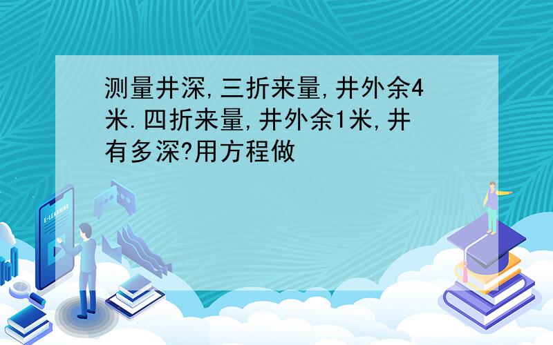 测量井深,三折来量,井外余4米.四折来量,井外余1米,井有多深?用方程做