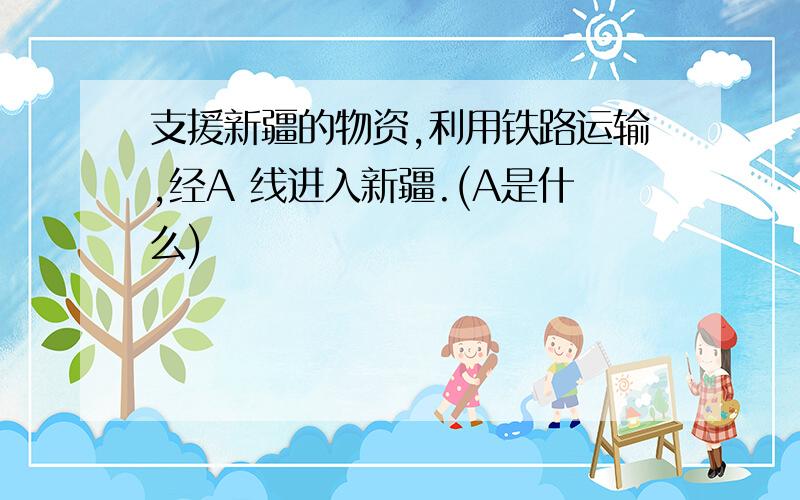 支援新疆的物资,利用铁路运输,经A 线进入新疆.(A是什么)