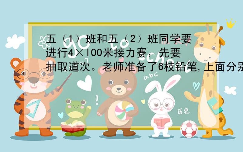 五（1）班和五（2）班同学要进行4×l00米接力赛，先要抽取道次。老师准备了6枝铅笔,上面分别写着1，2，3，…，6道。