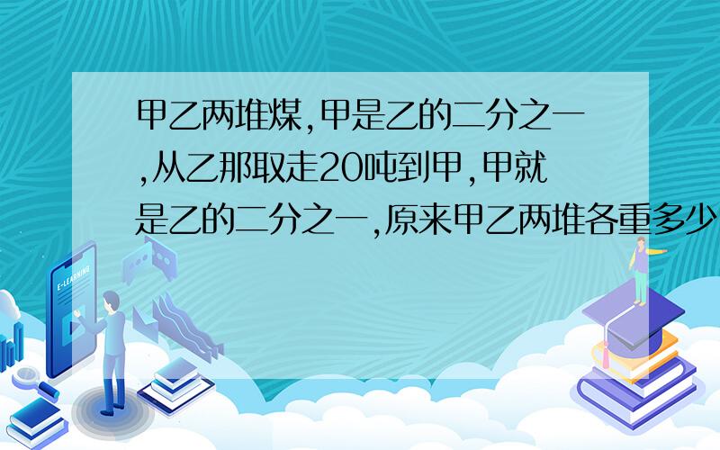 甲乙两堆煤,甲是乙的二分之一,从乙那取走20吨到甲,甲就是乙的二分之一,原来甲乙两堆各重多少吨