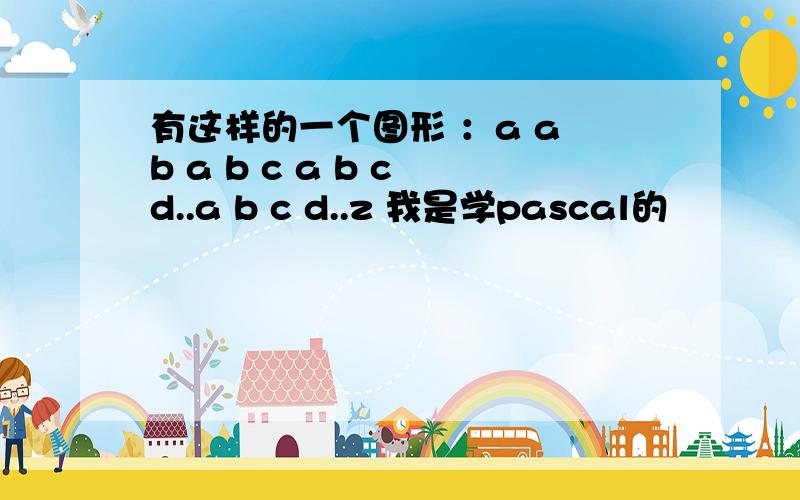 有这样的一个图形 ：a a b a b c a b c d..a b c d..z 我是学pascal的