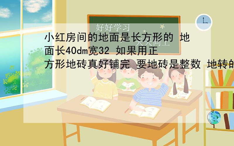 小红房间的地面是长方形的 地面长40dm宽32 如果用正方形地砖真好铺完 要地砖是整数 地转的边长是整数 地