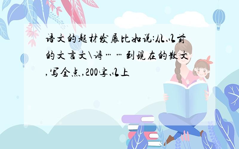 语文的题材发展比如说:从以前的文言文\诗……到现在的散文,写全点,200字以上