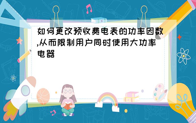 如何更改预收费电表的功率因数,从而限制用户同时使用大功率电器