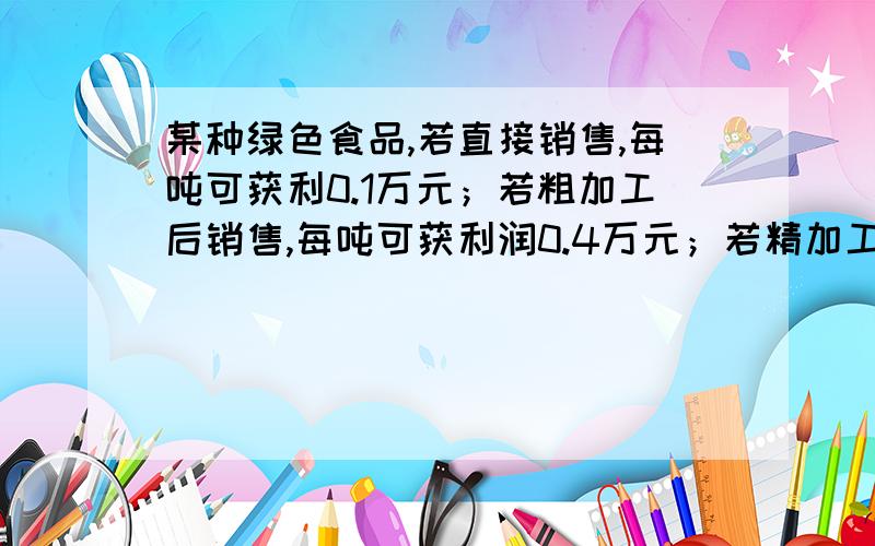 某种绿色食品,若直接销售,每吨可获利0.1万元；若粗加工后销售,每吨可获利润0.4万元；若精加工后销售,