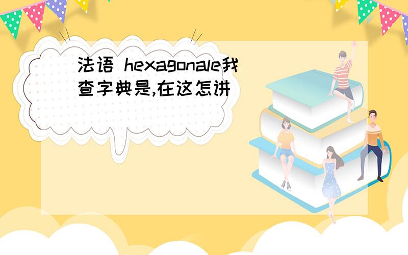 法语 hexagonale我查字典是,在这怎讲