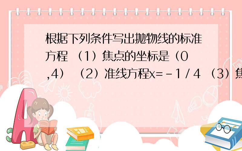 根据下列条件写出抛物线的标准方程 （1）焦点的坐标是（0,4） （2）准线方程x=-1／4 （3）焦点到准线的距离是4