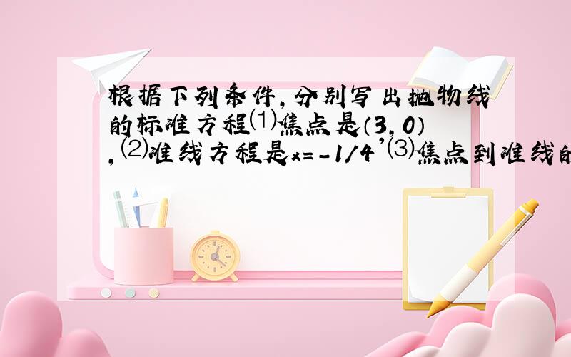 根据下列条件,分别写出抛物线的标准方程⑴焦点是（3,0）,⑵准线方程是x=-1/4'⑶焦点到准线的距离是2