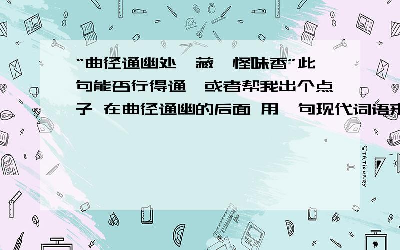 “曲径通幽处,藏珑怪味香”此句能否行得通,或者帮我出个点子 在曲径通幽的后面 用一句现代词语来搭配才能显得压韵.主要是来