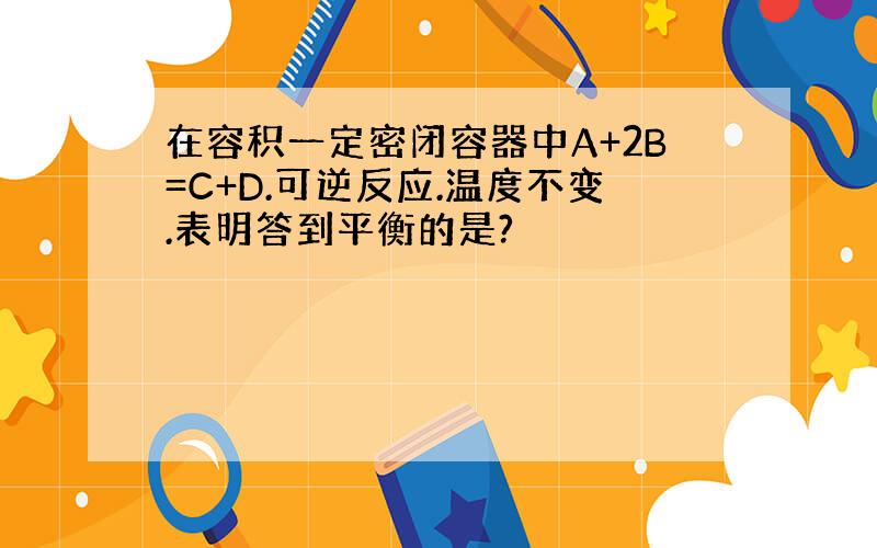 在容积一定密闭容器中A+2B=C+D.可逆反应.温度不变.表明答到平衡的是?