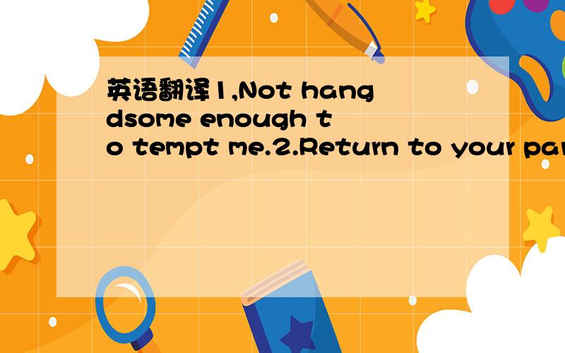 英语翻译1,Not hangdsome enough to tempt me.2.Return to your part