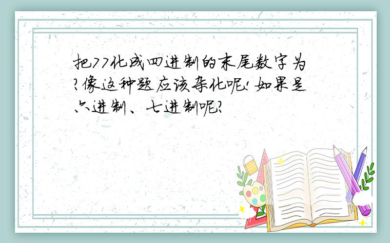 把77化成四进制的末尾数字为?像这种题应该杂化呢!如果是六进制、七进制呢?