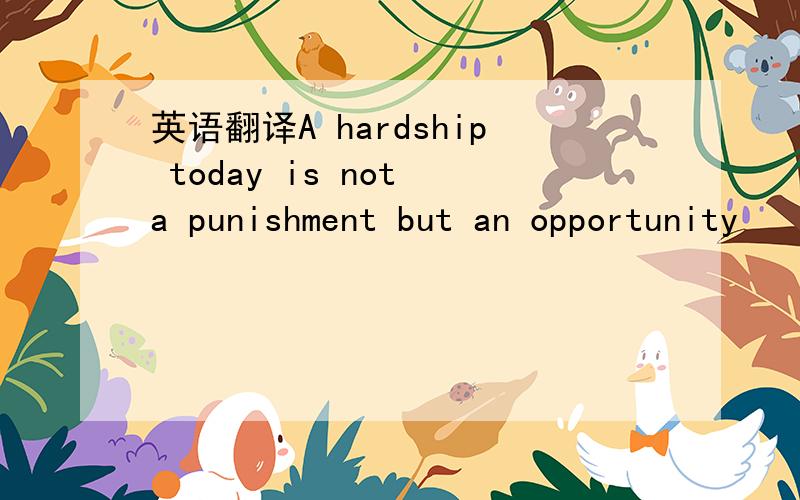 英语翻译A hardship today is not a punishment but an opportunity