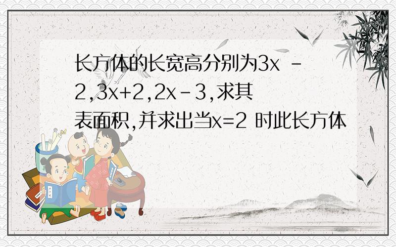 长方体的长宽高分别为3x -2,3x+2,2x-3,求其表面积,并求出当x=2 时此长方体