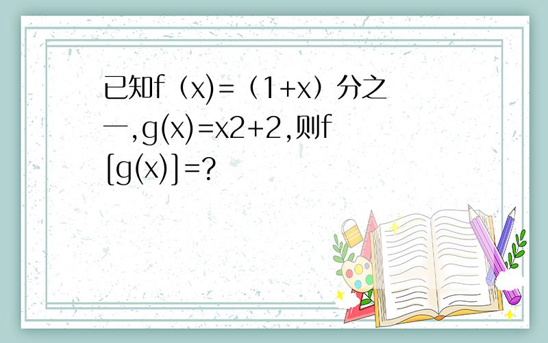 已知f（x)=（1+x）分之一,g(x)=x2+2,则f[g(x)]=?