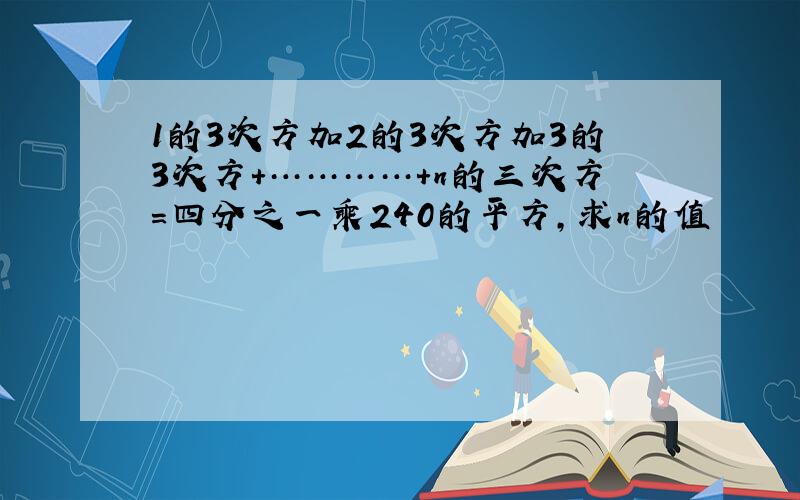 1的3次方加2的3次方加3的3次方+…………+n的三次方=四分之一乘240的平方,求n的值