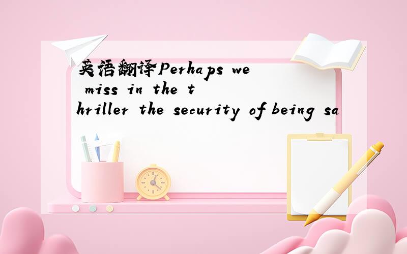 英语翻译Perhaps we miss in the thriller the security of being sa