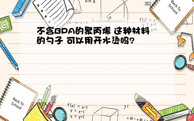 不含BPA的聚丙烯 这种材料的勺子 可以用开水烫吗?