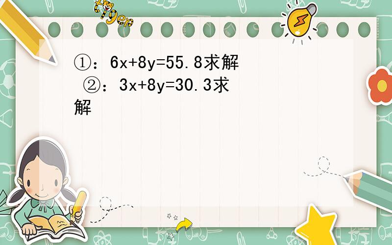 ①：6x+8y=55.8求解 ②：3x+8y=30.3求解