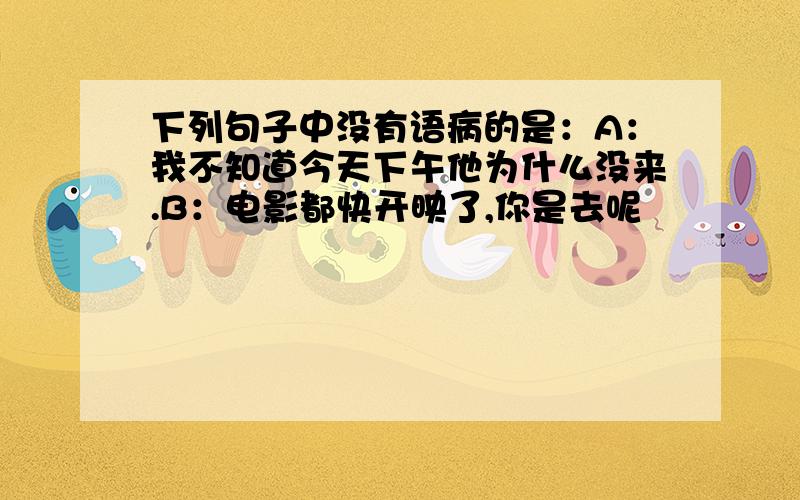 下列句子中没有语病的是：A：我不知道今天下午他为什么没来.B：电影都快开映了,你是去呢