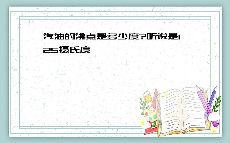 汽油的沸点是多少度?听说是125摄氏度,