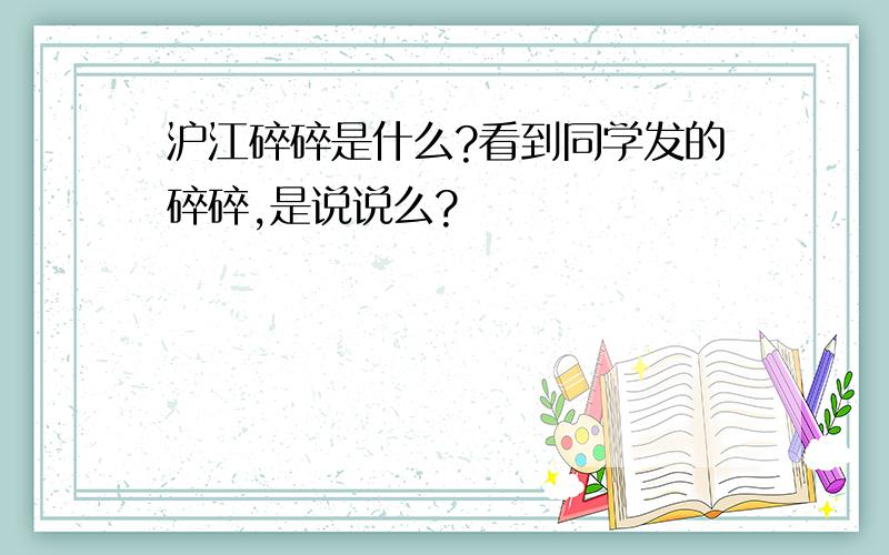 沪江碎碎是什么?看到同学发的碎碎,是说说么?