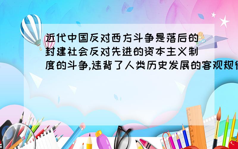 近代中国反对西方斗争是落后的封建社会反对先进的资本主义制度的斗争,违背了人类历史发展的客观规律.