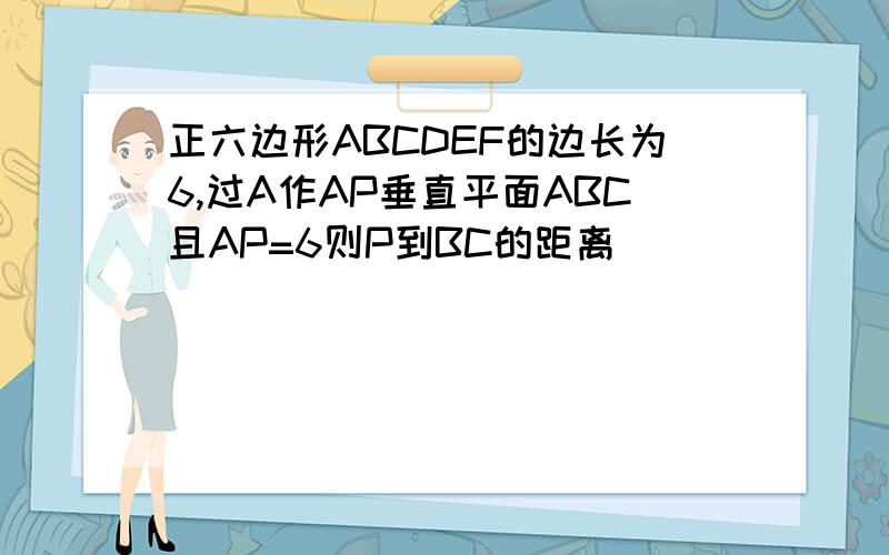 正六边形ABCDEF的边长为6,过A作AP垂直平面ABC且AP=6则P到BC的距离