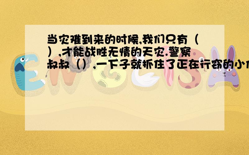 当灾难到来的时候,我们只有（）,才能战胜无情的天灾.警察叔叔（）,一下子就抓住了正在行窃的小偷.