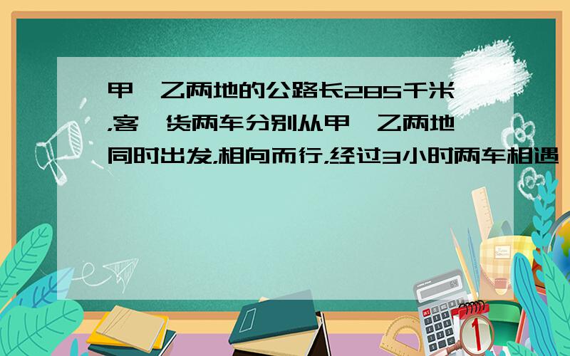 甲、乙两地的公路长285千米，客、货两车分别从甲、乙两地同时出发，相向而行，经过3小时两车相遇．已知客车每小时行45千米