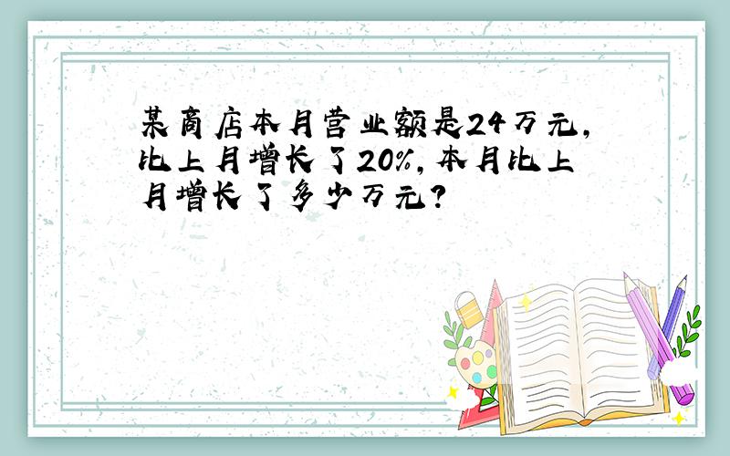 某商店本月营业额是24万元,比上月增长了20%,本月比上月增长了多少万元?