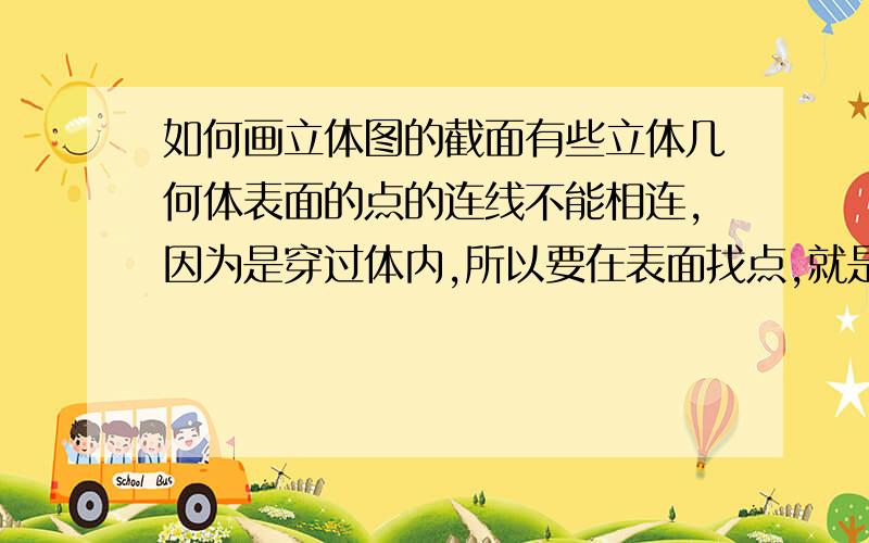 如何画立体图的截面有些立体几何体表面的点的连线不能相连,因为是穿过体内,所以要在表面找点,就是表面的点怎么找