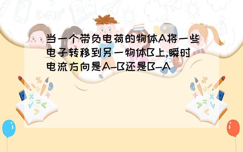 当一个带负电荷的物体A将一些电子转移到另一物体B上,瞬时电流方向是A-B还是B-A