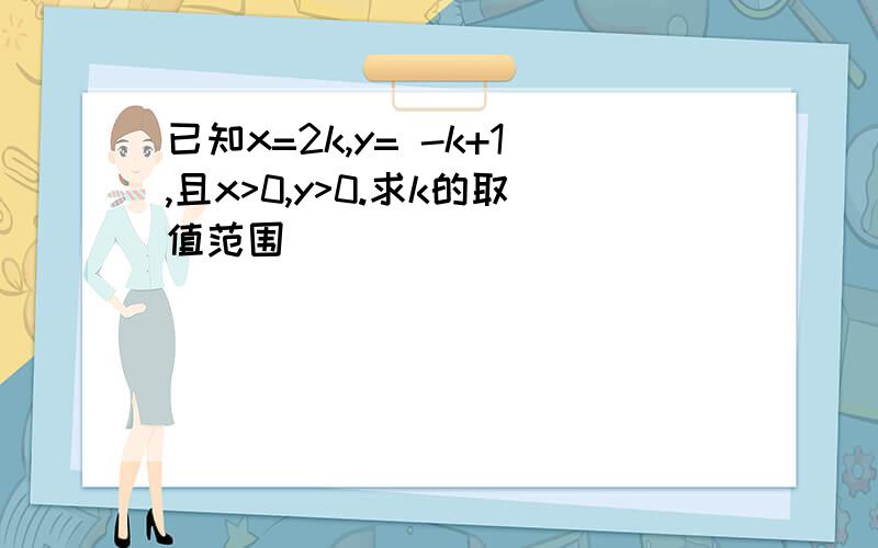 已知x=2k,y= -k+1,且x>0,y>0.求k的取值范围