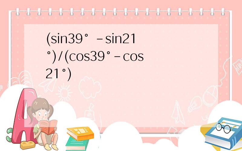 (sin39° -sin21°)/(cos39°-cos21°)