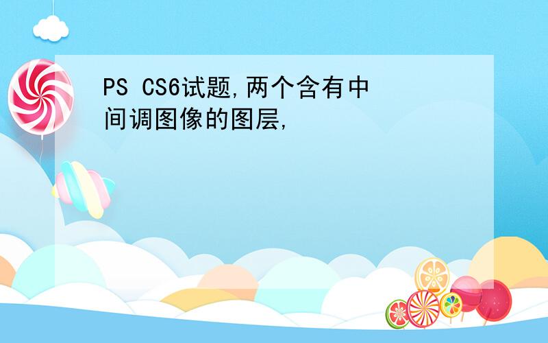 PS CS6试题,两个含有中间调图像的图层,