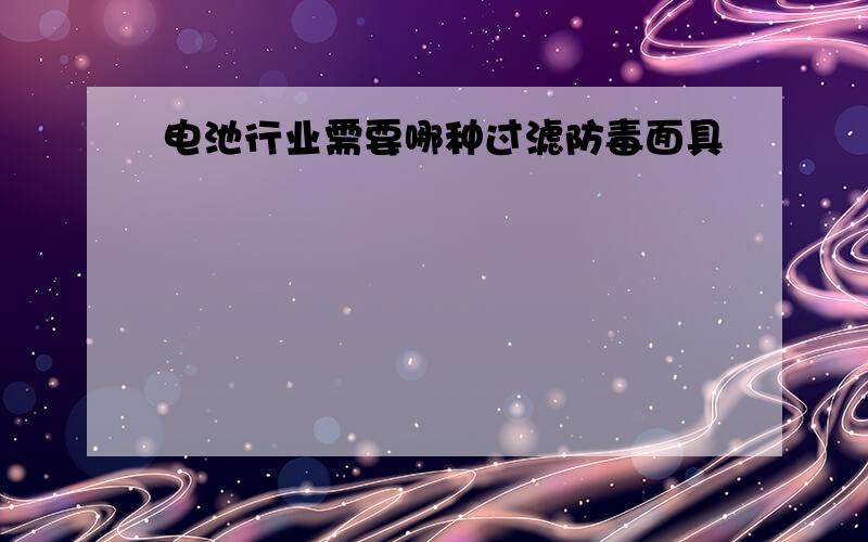 电池行业需要哪种过滤防毒面具