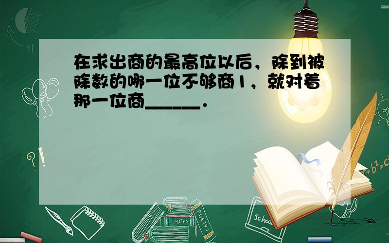 在求出商的最高位以后，除到被除数的哪一位不够商1，就对着那一位商______．