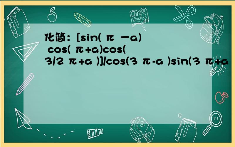 化简：[sin( π －a) cos( π+a)cos(3/2 π+a )]/cos(3 π-a )sin(3 π+a