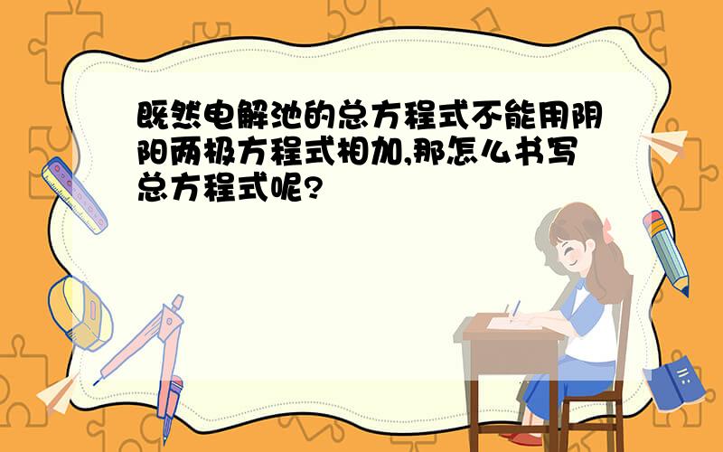 既然电解池的总方程式不能用阴阳两极方程式相加,那怎么书写总方程式呢?