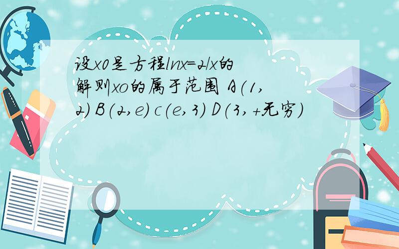 设x0是方程lnx=2/x的解则xo的属于范围 A(1,2) B(2,e) c(e,3) D(3,+无穷)