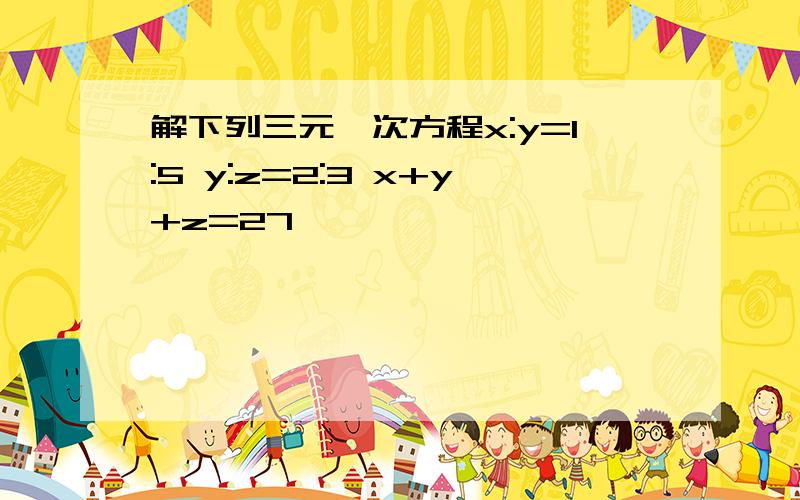 解下列三元一次方程x:y=1:5 y:z=2:3 x+y+z=27