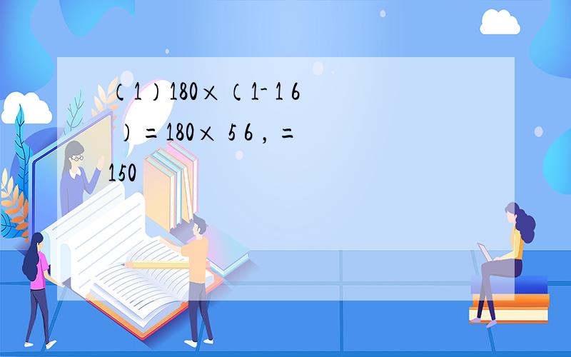 （1）180×（1- 1 6 ）=180× 5 6 ，=150