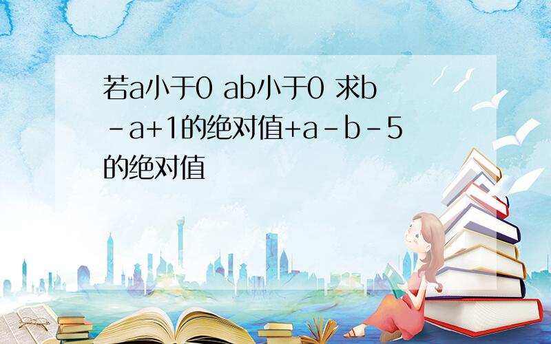 若a小于0 ab小于0 求b-a+1的绝对值+a-b-5的绝对值