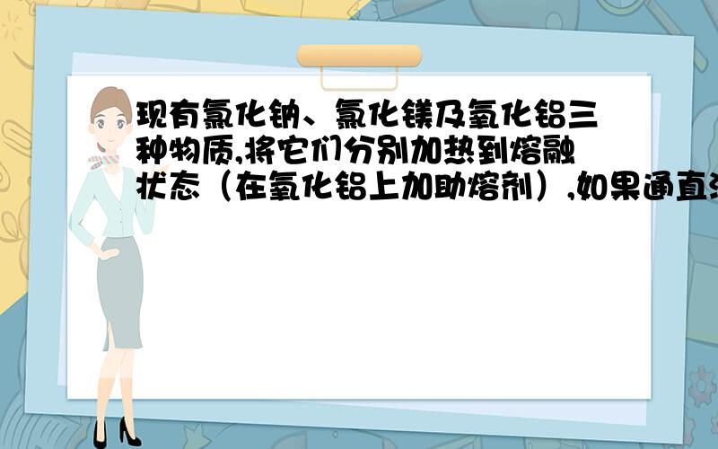 现有氯化钠、氯化镁及氧化铝三种物质,将它们分别加热到熔融状态（在氧化铝上加助熔剂）,如果通直流电进行电解,当通过等量的电