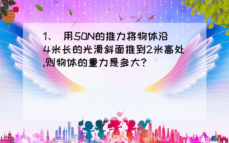 1、 用50N的推力将物体沿4米长的光滑斜面推到2米高处,则物体的重力是多大?