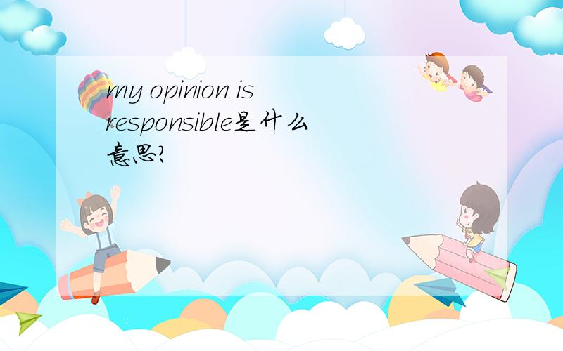 my opinion is responsible是什么意思?