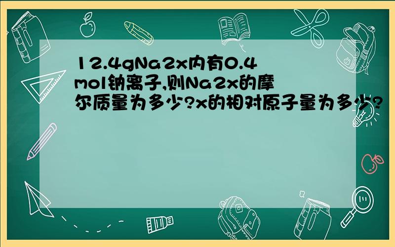 12.4gNa2x内有0.4mol钠离子,则Na2x的摩尔质量为多少?x的相对原子量为多少?