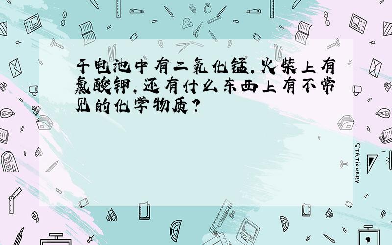 干电池中有二氧化锰,火柴上有氯酸钾,还有什么东西上有不常见的化学物质?