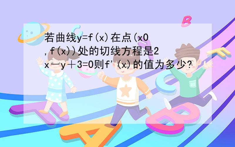 若曲线y=f(x)在点(x0,f(x))处的切线方程是2x－y＋3=0则f'(x)的值为多少?